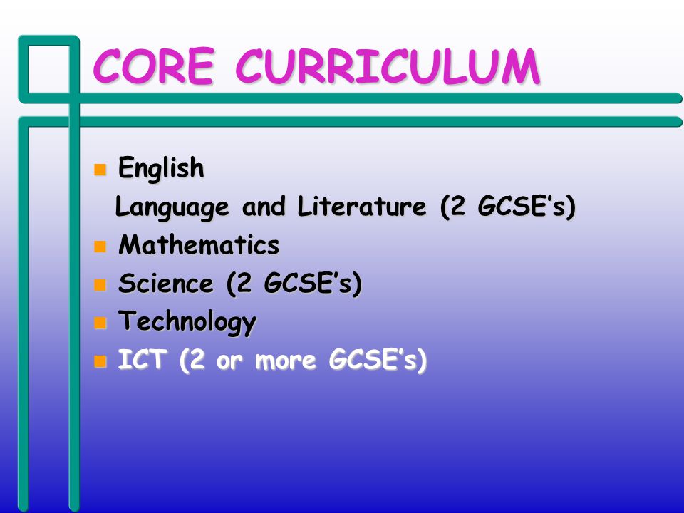 CORE CURRICULUM n English Language and Literature (2 GCSEs) Language and Literature (2 GCSEs) n Mathematics n Science (2 GCSEs) n Technology n ICT (2 or more GCSEs)