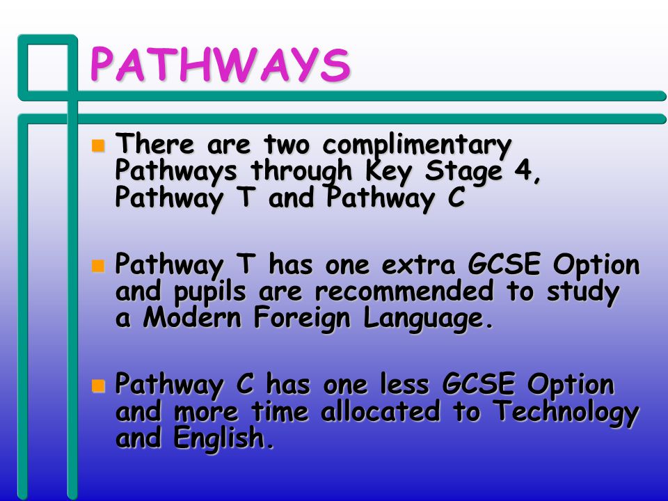 PATHWAYS n There are two complimentary Pathways through Key Stage 4, Pathway T and Pathway C n Pathway T has one extra GCSE Option and pupils are recommended to study a Modern Foreign Language.