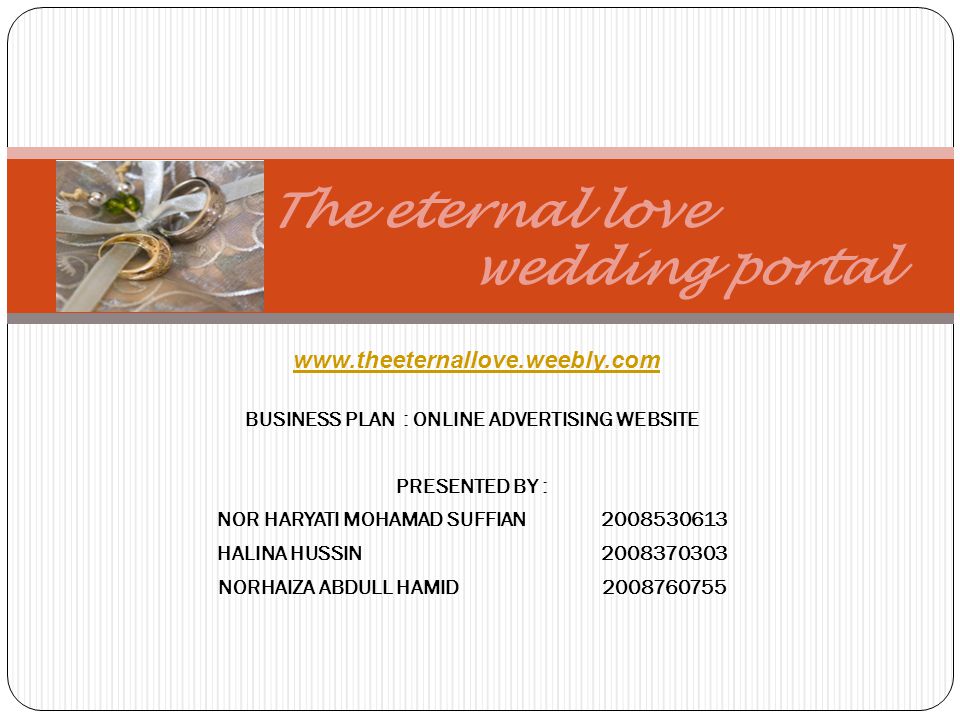 BUSINESS PLAN : ONLINE ADVERTISING WEBSITE PRESENTED BY : NOR HARYATI MOHAMAD SUFFIAN HALINA HUSSIN NORHAIZA ABDULL HAMID The eternal love wedding portal
