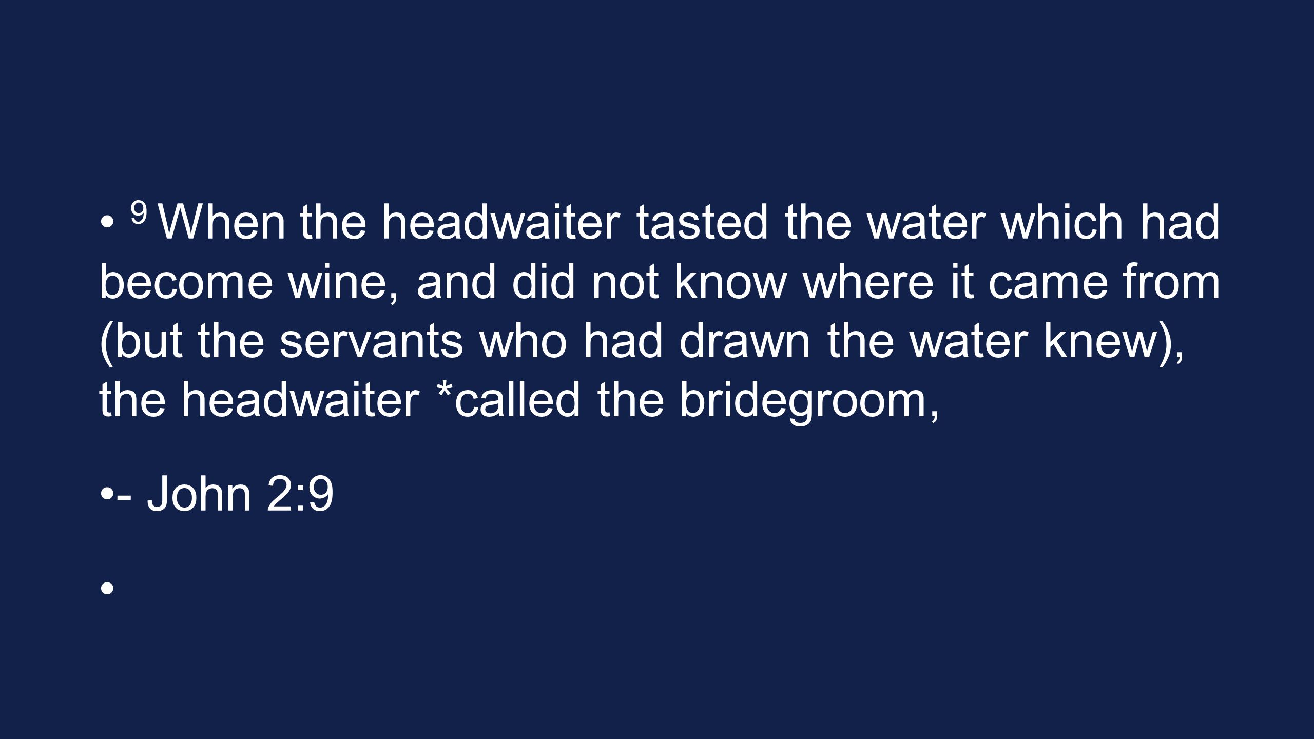 9 When the headwaiter tasted the water which had become wine, and did not know where it came from (but the servants who had drawn the water knew), the headwaiter *called the bridegroom, - John 2:9