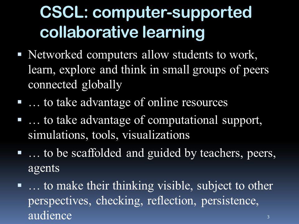 Networked computers allow students to work, learn, explore and think in small groups of peers connected globally … to take advantage of online resources … to take advantage of computational support, simulations, tools, visualizations … to be scaffolded and guided by teachers, peers, agents … to make their thinking visible, subject to other perspectives, checking, reflection, persistence, audience 3