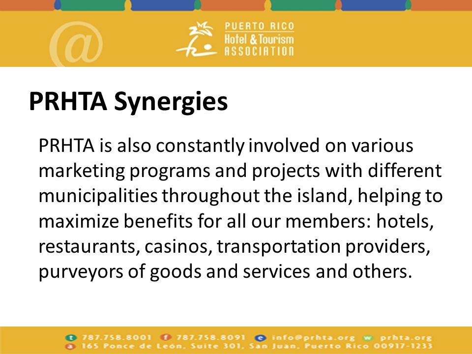 PRHTA Synergies PRHTA is also constantly involved on various marketing programs and projects with different municipalities throughout the island, helping to maximize benefits for all our members: hotels, restaurants, casinos, transportation providers, purveyors of goods and services and others.