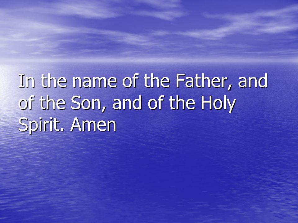 In the name of the Father, and of the Son, and of the Holy Spirit. Amen