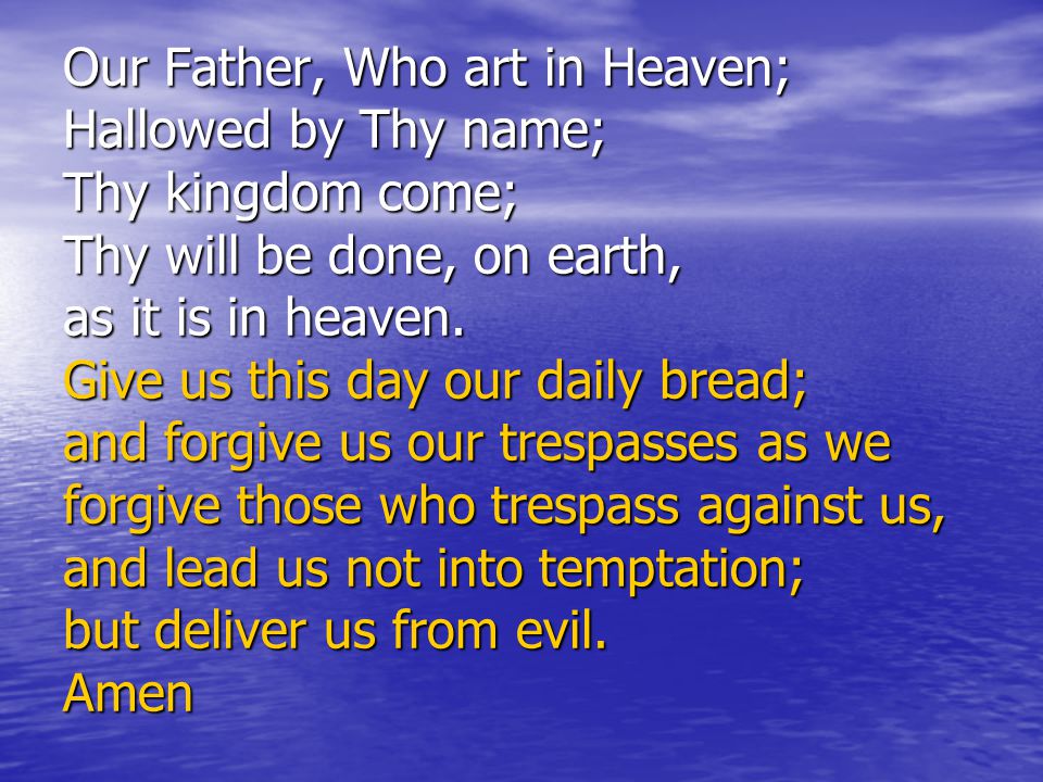 Our Father, Who art in Heaven; Hallowed by Thy name; Thy kingdom come; Thy will be done, on earth, as it is in heaven.