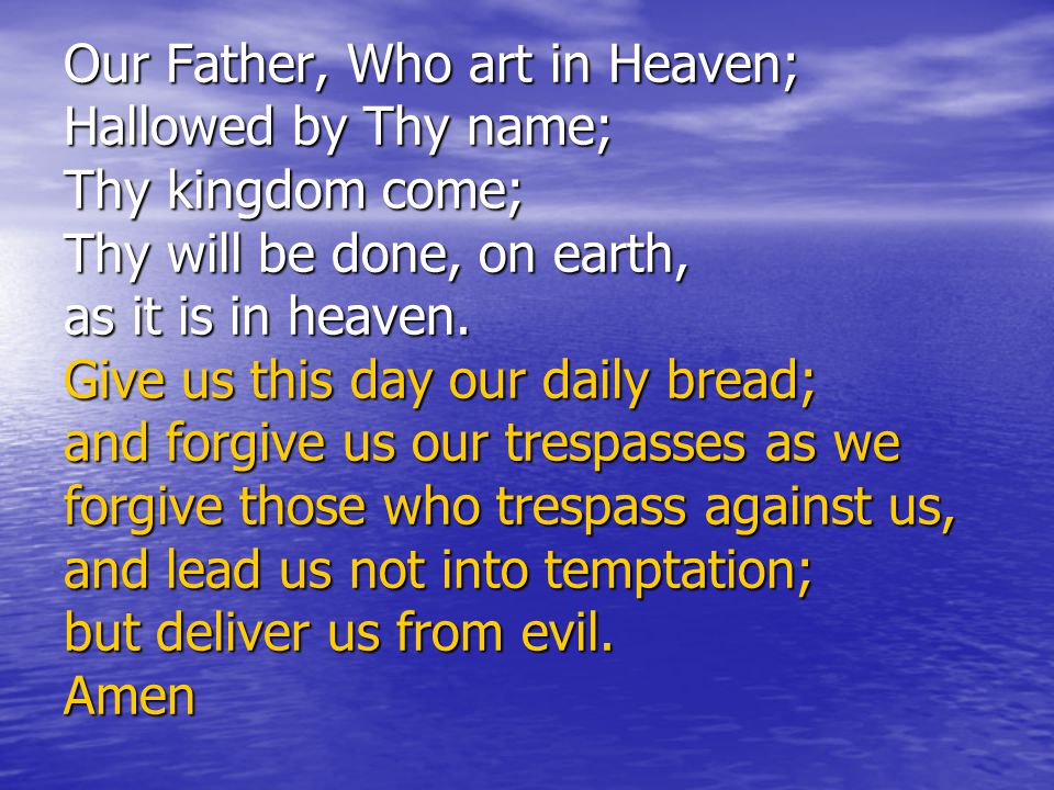 Our Father, Who art in Heaven; Hallowed by Thy name; Thy kingdom come; Thy will be done, on earth, as it is in heaven.