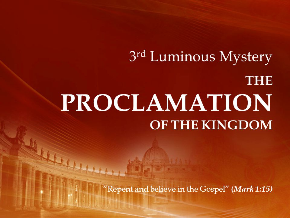 3 rd Luminous Mystery THE PROCLAMATION OF THE KINGDOM Repent and believe in the Gospel ( Mark 1:15)