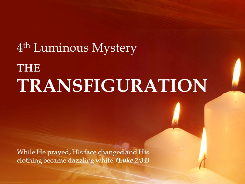 4 th Luminous Mystery THE TRANSFIGURATION While He prayed, His face changed and His clothing became dazzling white.