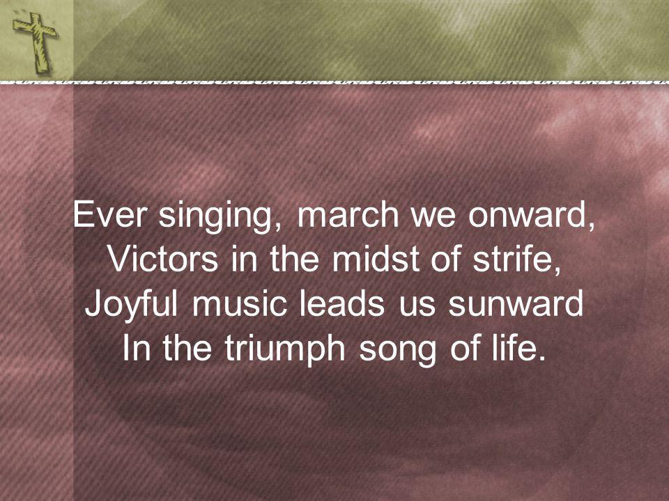 Ever singing, march we onward, Victors in the midst of strife, Joyful music leads us sunward In the triumph song of life.