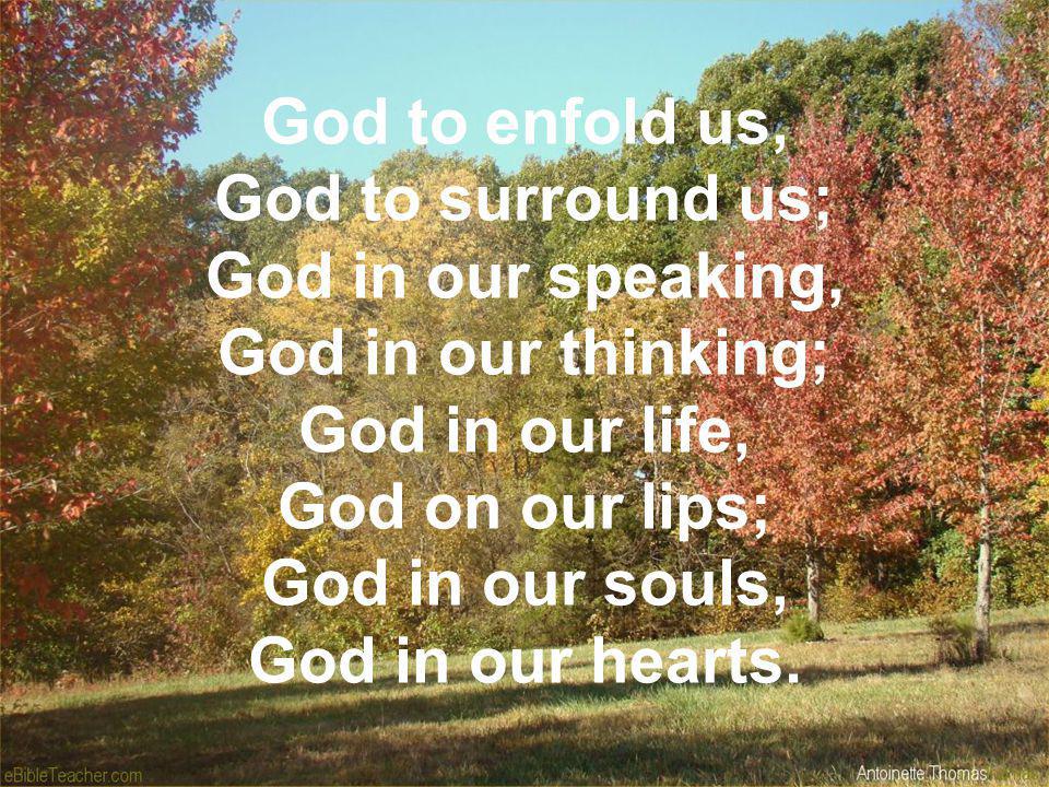 God to enfold us, God to surround us; God in our speaking, God in our thinking; God in our life, God on our lips; God in our souls, God in our hearts.