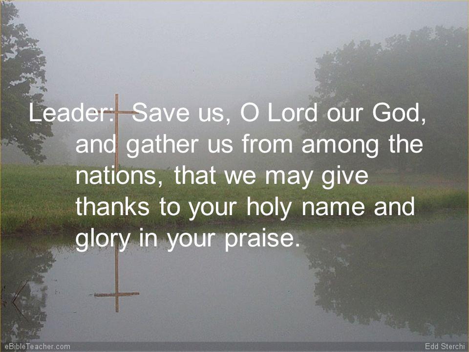 Leader: Save us, O Lord our God, and gather us from among the nations, that we may give thanks to your holy name and glory in your praise.