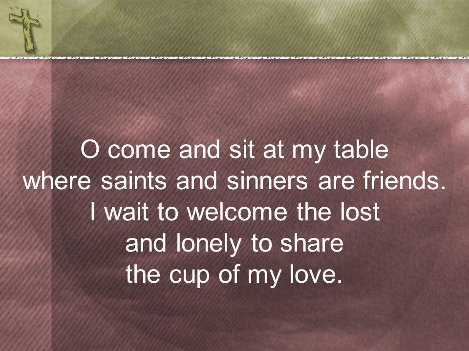 O come and sit at my table where saints and sinners are friends.
