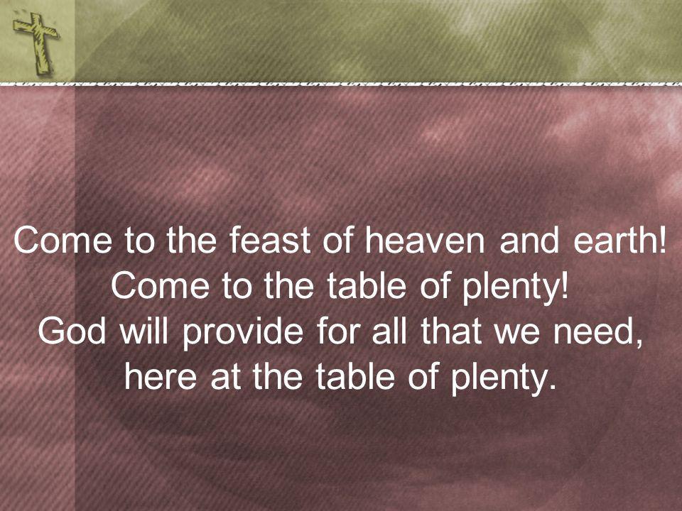 Come to the feast of heaven and earth. Come to the table of plenty.