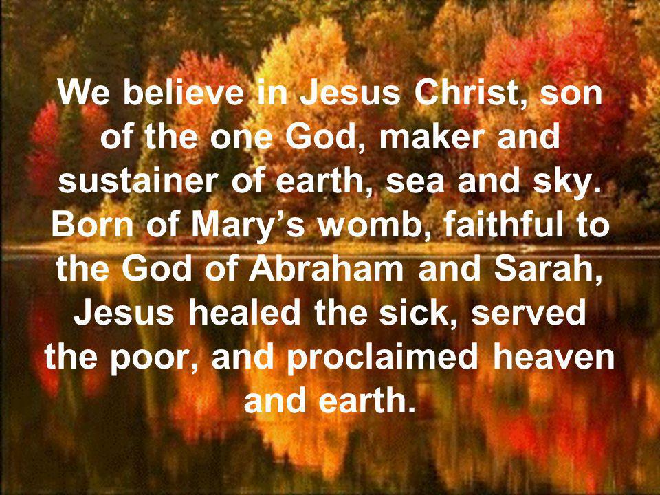 We believe in Jesus Christ, son of the one God, maker and sustainer of earth, sea and sky.