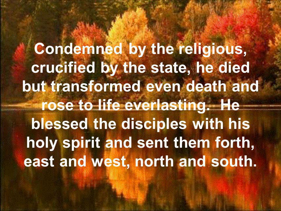 Condemned by the religious, crucified by the state, he died but transformed even death and rose to life everlasting.