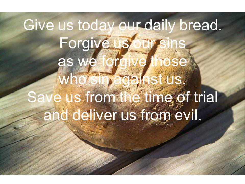 Give us today our daily bread. Forgive us our sins as we forgive those who sin against us.