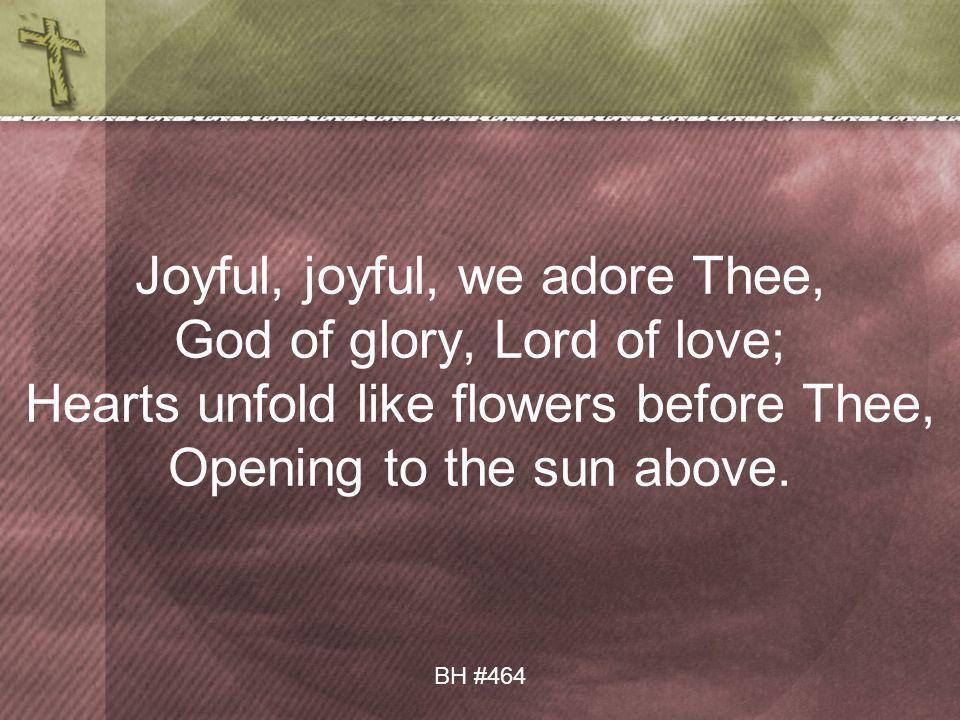 Joyful, joyful, we adore Thee, God of glory, Lord of love; Hearts unfold like flowers before Thee, Opening to the sun above.