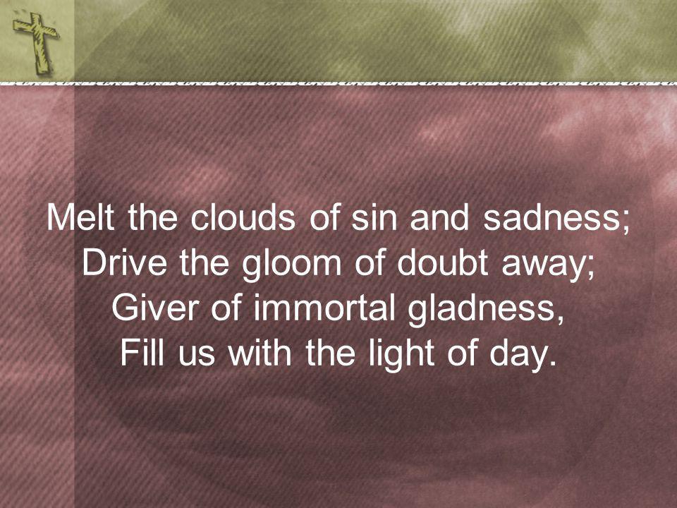Melt the clouds of sin and sadness; Drive the gloom of doubt away; Giver of immortal gladness, Fill us with the light of day.