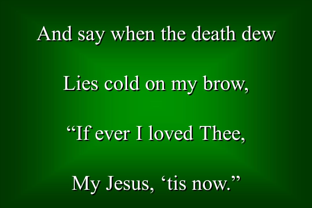 And say when the death dew Lies cold on my brow, If ever I loved Thee, My Jesus, tis now.