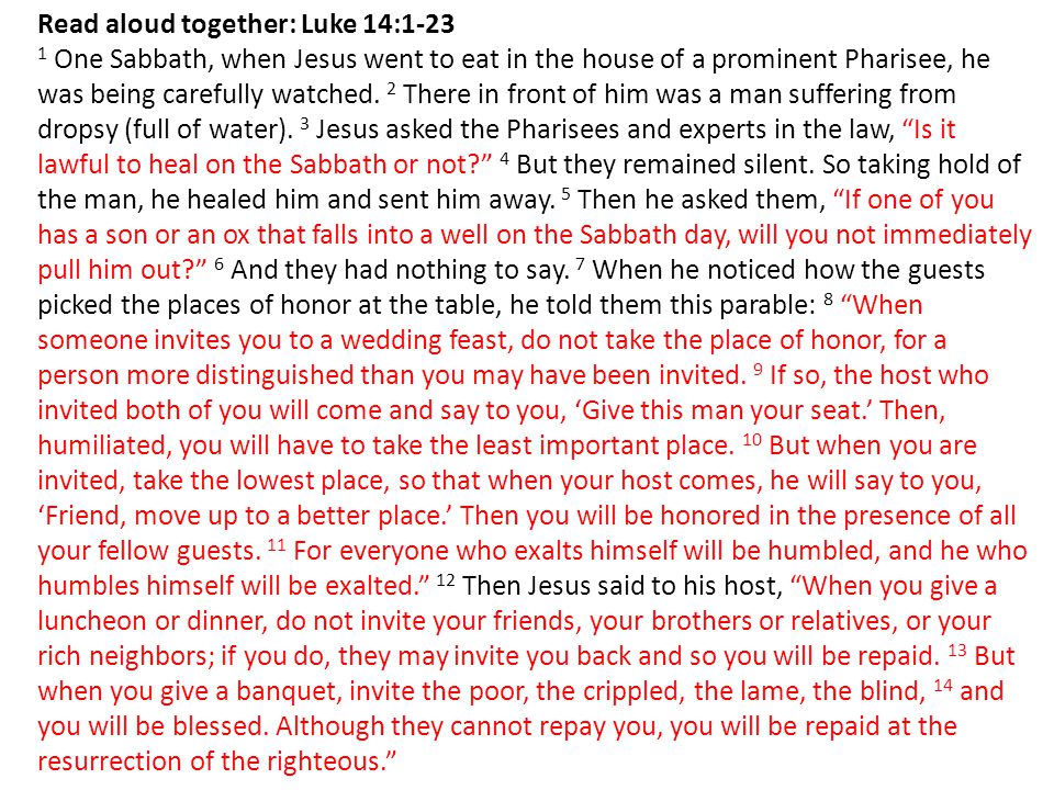 Read aloud together: Luke 14: One Sabbath, when Jesus went to eat in the house of a prominent Pharisee, he was being carefully watched.
