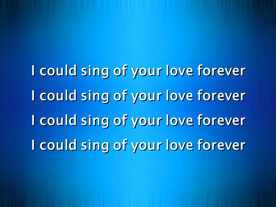 I could sing of your love forever I could sing of your love forever I could sing of your love forever I could sing of your love forever I could sing of your love forever I could sing of your love forever