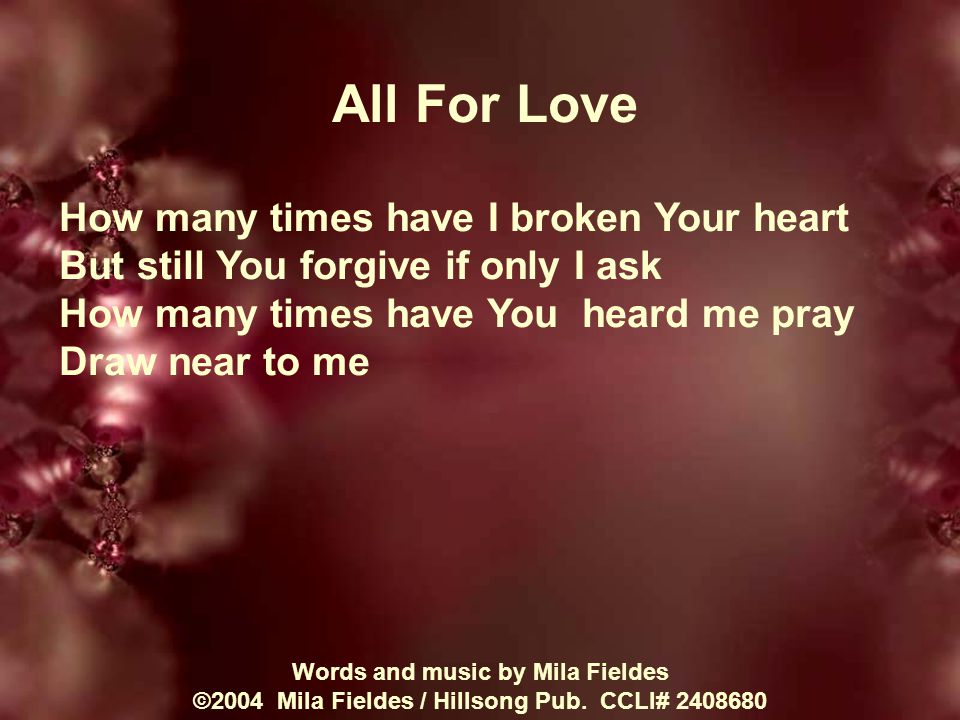 All For Love How many times have I broken Your heart But still You forgive if only I ask How many times have You heard me pray Draw near to me Words and music by Mila Fieldes ©2004 Mila Fieldes / Hillsong Pub.
