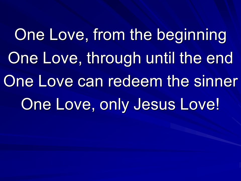 One Love, from the beginning One Love, through until the end One Love can redeem the sinner One Love, only Jesus Love!