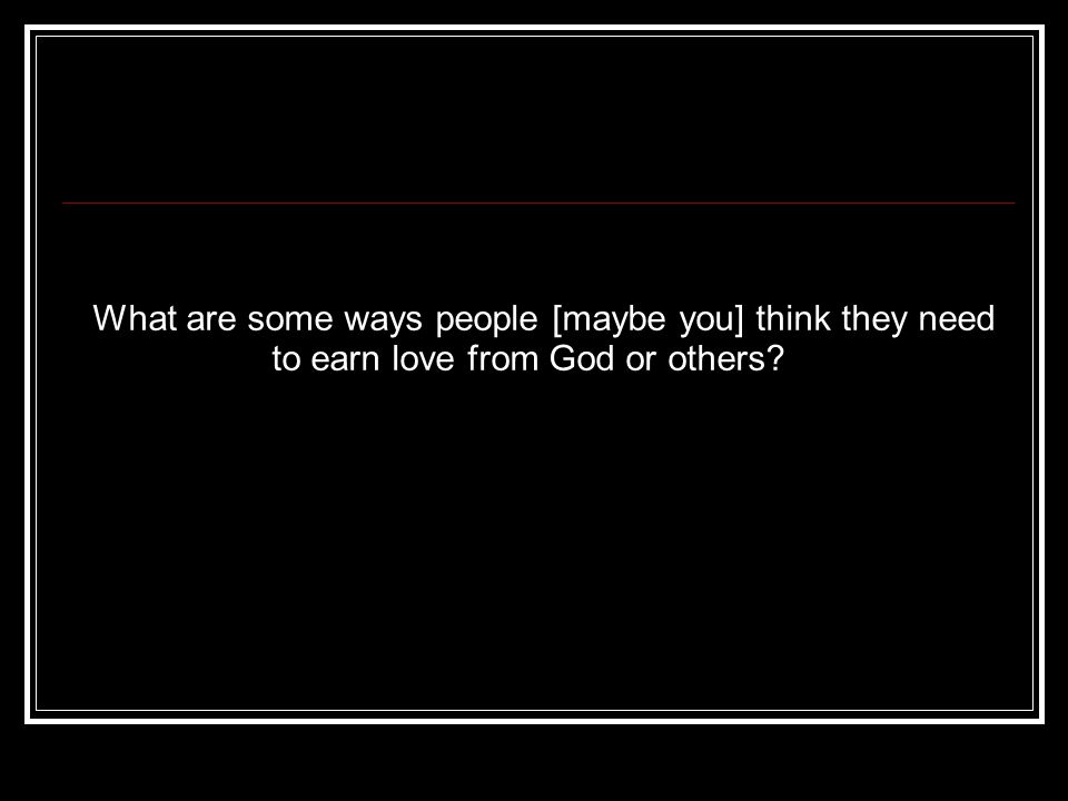 What are some ways people [maybe you] think they need to earn love from God or others