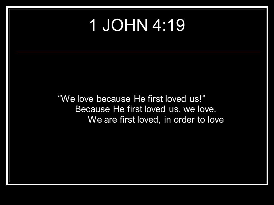 We love because He first loved us. Because He first loved us, we love.