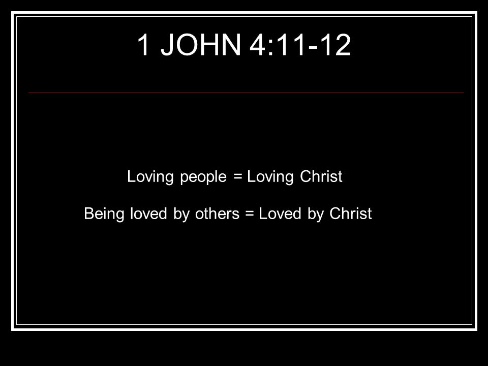 Loving people = Loving Christ Being loved by others = Loved by Christ 1 JOHN 4:11-12