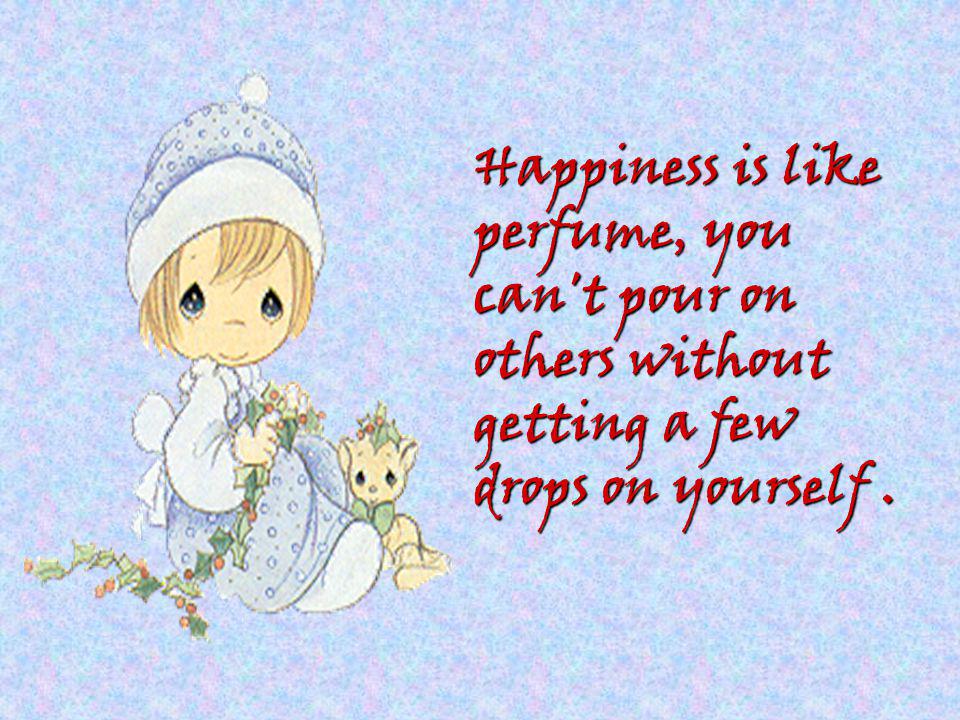 Happiness is like perfume, you can t pour on others without getting a few drops on yourself.