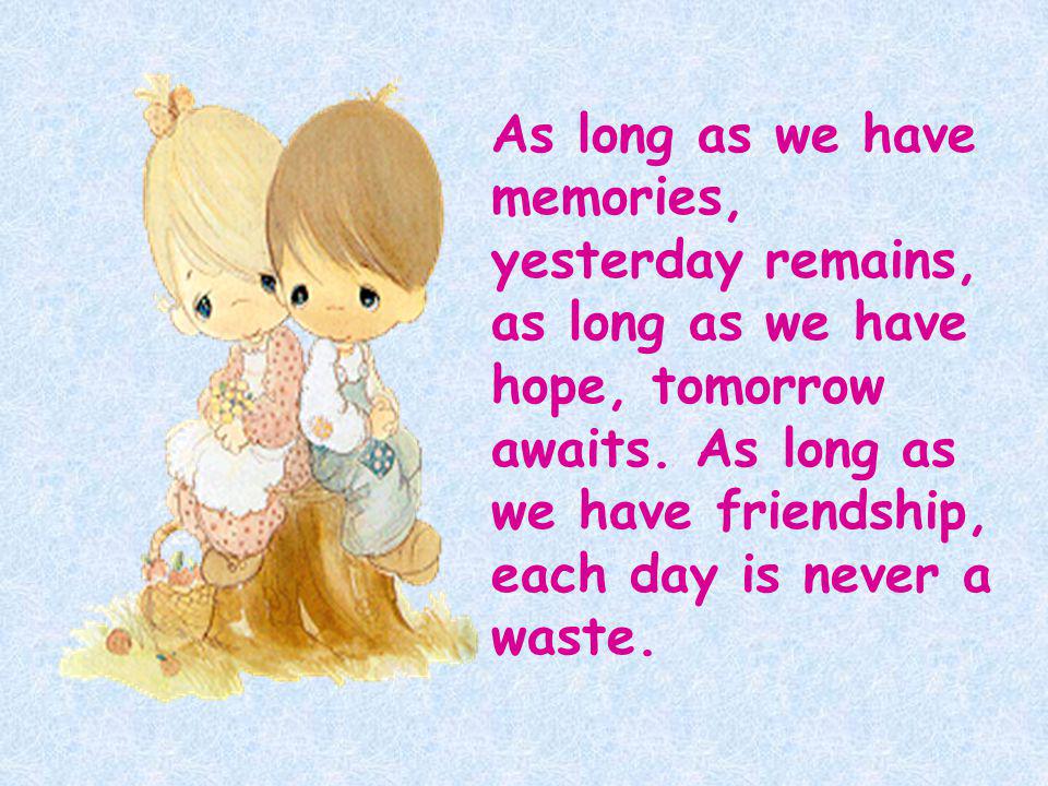 As long as we have memories, yesterday remains, as long as we have hope, tomorrow awaits.