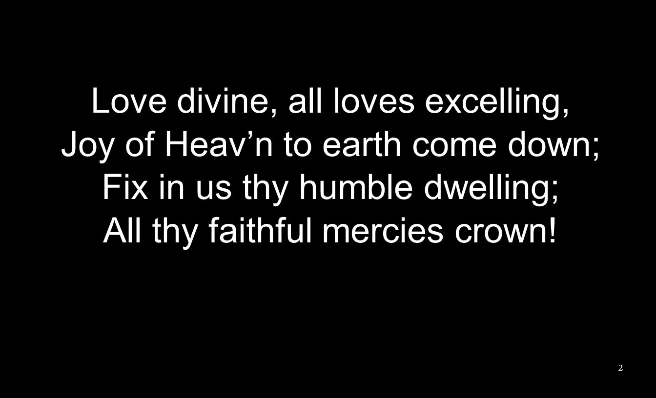 Love divine, all loves excelling, Joy of Heavn to earth come down; Fix in us thy humble dwelling; All thy faithful mercies crown.