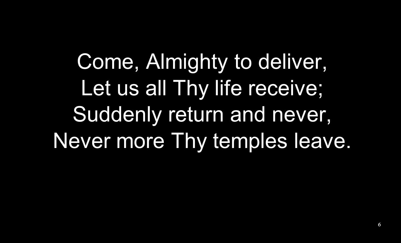 Come, Almighty to deliver, Let us all Thy life receive; Suddenly return and never, Never more Thy temples leave.