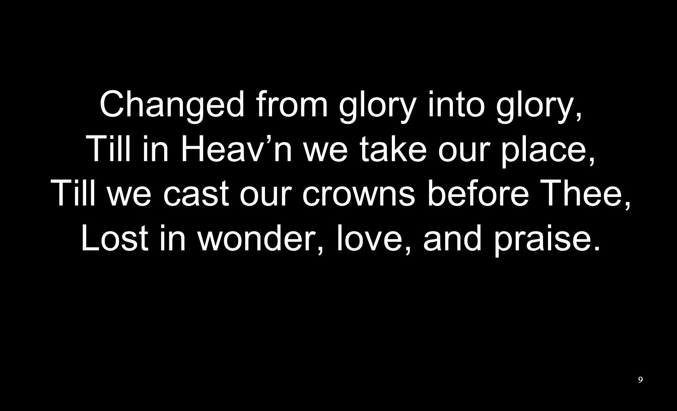 Changed from glory into glory, Till in Heavn we take our place, Till we cast our crowns before Thee, Lost in wonder, love, and praise.