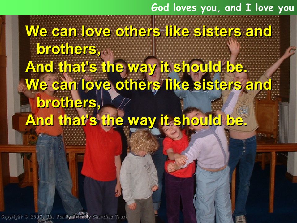 We can love others like sisters and brothers, And that s the way it should be.