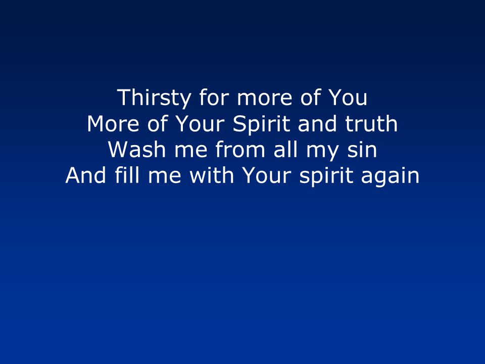 Thirsty for more of You More of Your Spirit and truth Wash me from all my sin And fill me with Your spirit again