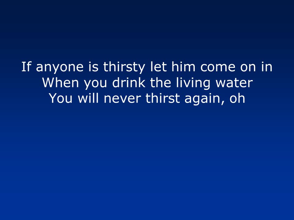 If anyone is thirsty let him come on in When you drink the living water You will never thirst again, oh