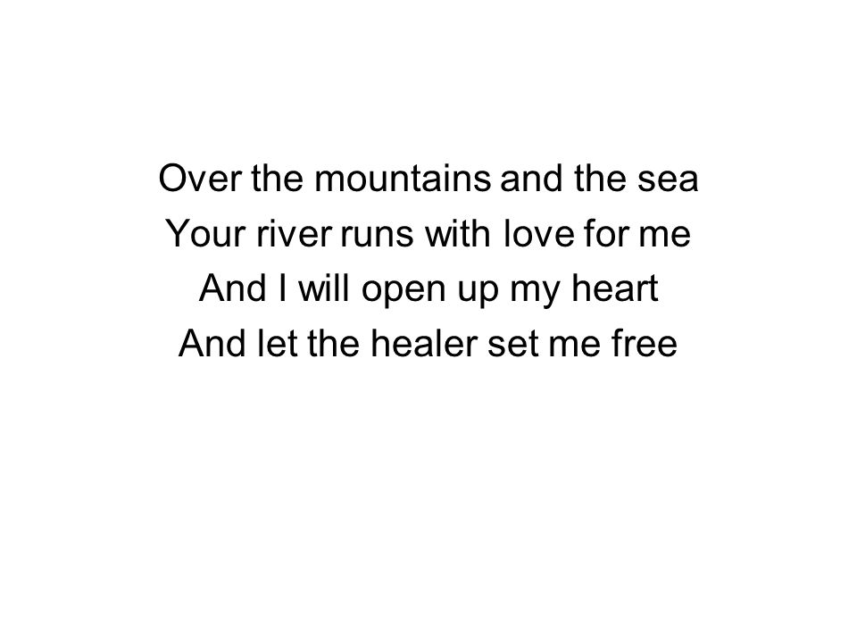 Over the mountains and the sea Your river runs with love for me And I will open up my heart And let the healer set me free