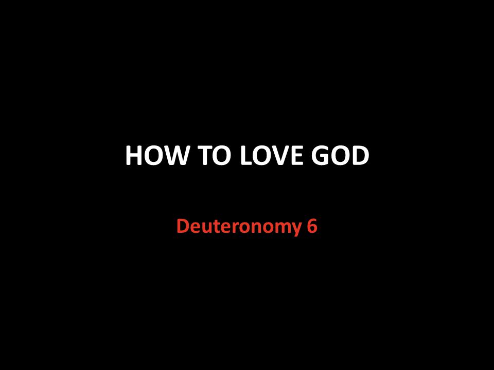 HOW TO LOVE GOD Deuteronomy 6