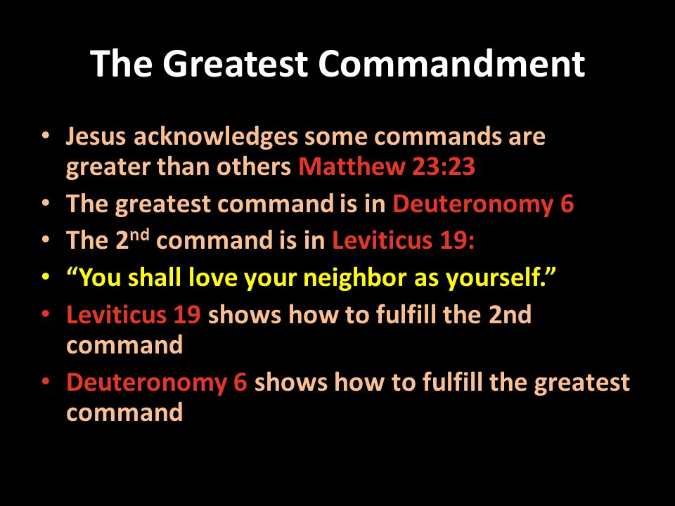 The Greatest Commandment Jesus acknowledges some commands are greater than others Matthew 23:23 The greatest command is in Deuteronomy 6 The 2 nd command is in Leviticus 19: You shall love your neighbor as yourself.