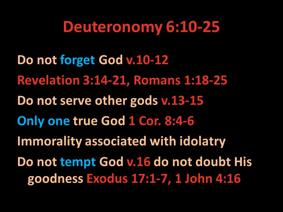 Deuteronomy 6:10-25 Do not forget God v Revelation 3:14-21, Romans 1:18-25 Do not serve other gods v Only one true God 1 Cor.