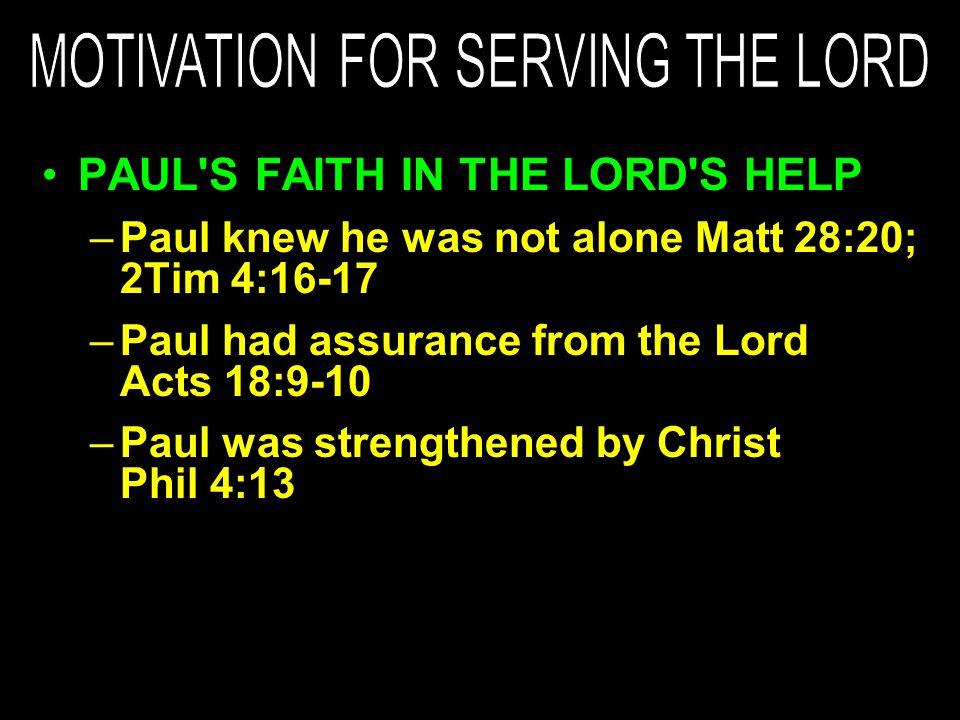 PAUL S FAITH IN THE LORD S HELP –Paul knew he was not alone Matt 28:20; 2Tim 4:16-17 –Paul had assurance from the Lord Acts 18:9-10 –Paul was strengthened by Christ Phil 4:13