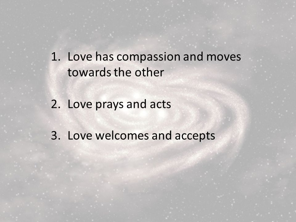 1.Love has compassion and moves towards the other 2.Love prays and acts 3.Love welcomes and accepts