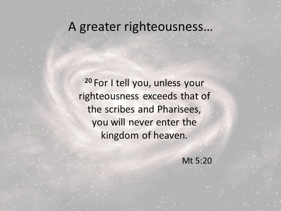 20 For I tell you, unless your righteousness exceeds that of the scribes and Pharisees, you will never enter the kingdom of heaven.