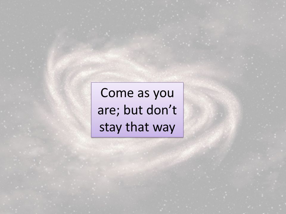 Come as you are; but dont stay that way