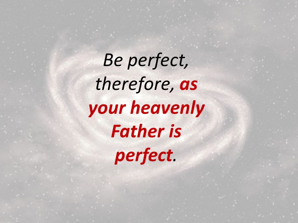 Be perfect, therefore, as your heavenly Father is perfect.