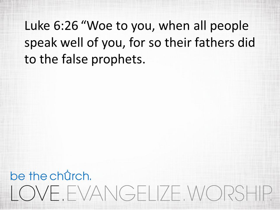 Luke 6:26 Woe to you, when all people speak well of you, for so their fathers did to the false prophets.
