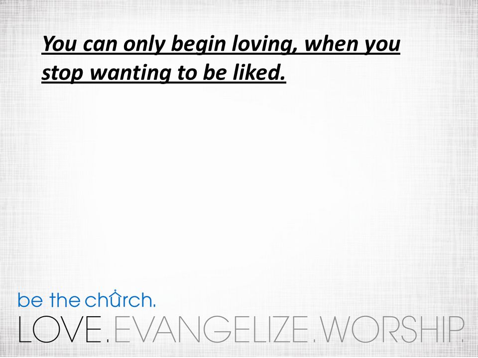 You can only begin loving, when you stop wanting to be liked.