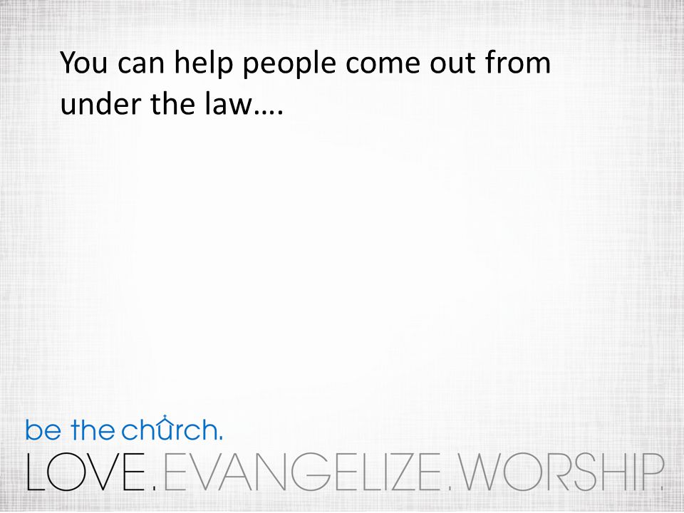 You can help people come out from under the law….
