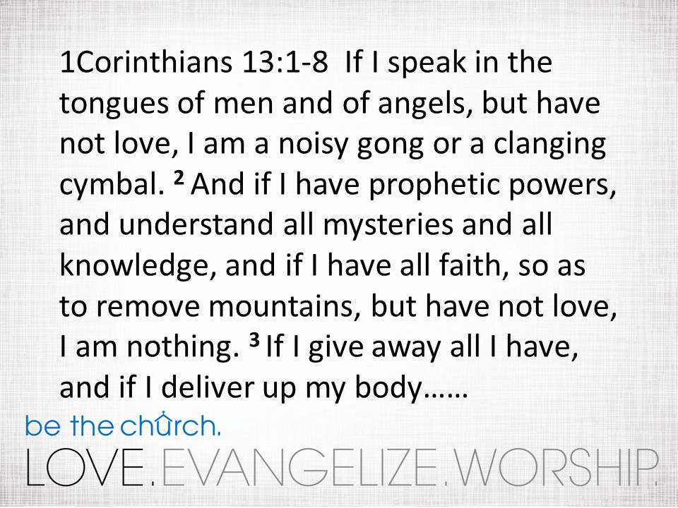 1Corinthians 13:1-8 If I speak in the tongues of men and of angels, but have not love, I am a noisy gong or a clanging cymbal.